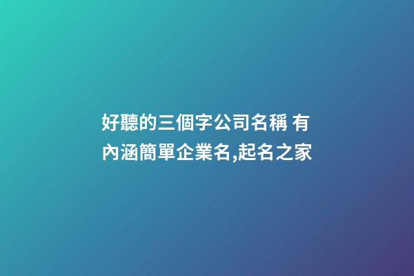 好聽的三個字公司名稱 有內涵簡單企業名,起名之家-第1張-公司起名-玄機派